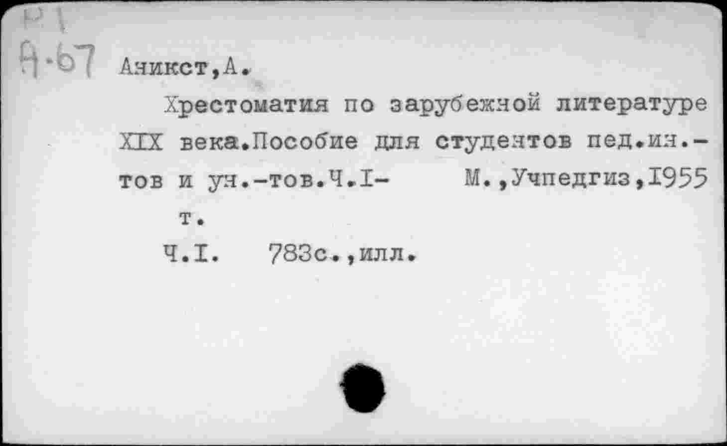 ﻿р 1
и ”Ь Аникст,А.
Хрестоматия по зарубежной литературе XIX века.Пособие для студентов пед.ин.-тов и ун.-тов.Ч.1- М.»Учпедгиз,1955 т.
4.1.	783с.,илл.